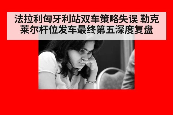 法拉利匈牙利站双车策略失误 勒克莱尔杆位发车最终第五深度复盘
