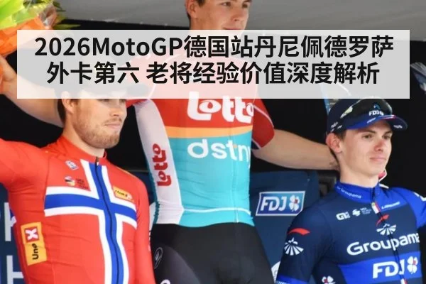 2026MotoGP德国站丹尼佩德罗萨外卡第六 老将经验价值深度解析