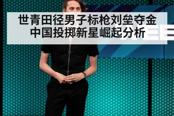 世青田径男子标枪刘垒夺金中国投掷新星崛起分析