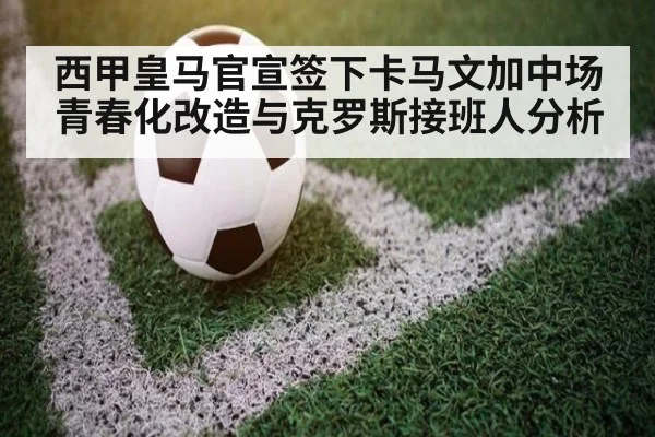 西甲皇马官宣签下卡马文加中场青春化改造与克罗斯接班人分析