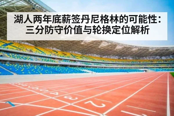 湖人两年底薪签丹尼格林的可能性:三分防守价值与轮换定位解析