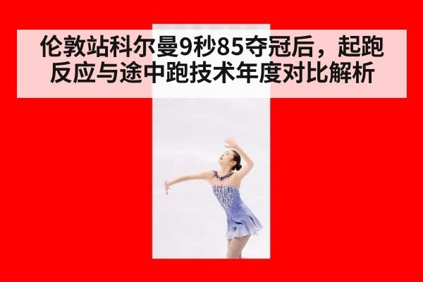 伦敦站科尔曼9秒85夺冠后,起跑反应与途中跑技术年度对比解析